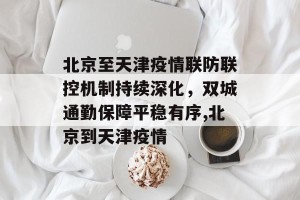 北京至天津疫情联防联控机制持续深化，双城通勤保障平稳有序,北京到天津疫情