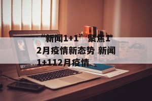 “新闻1+1”聚焦12月疫情新态势 新闻1+112月疫情
