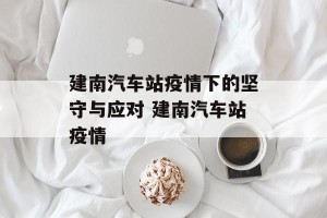 建南汽车站疫情下的坚守与应对 建南汽车站疫情