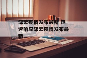津云疫情发布最新-迅速响应津云疫情发布最新