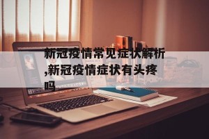新冠疫情常见症状解析,新冠疫情症状有头疼吗