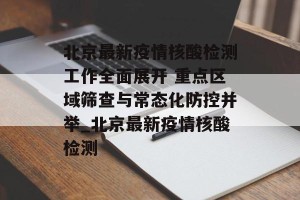 北京最新疫情核酸检测工作全面展开 重点区域筛查与常态化防控并举_北京最新疫情核酸检测