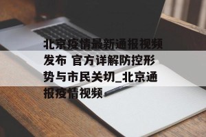 北京疫情最新通报视频发布 官方详解防控形势与市民关切_北京通报疫情视频