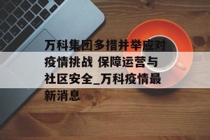 万科集团多措并举应对疫情挑战 保障运营与社区安全_万科疫情最新消息