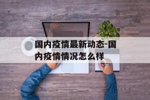 国内疫情最新动态-国内疫情情况怎么样