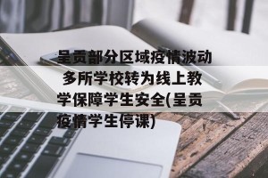 呈贡部分区域疫情波动 多所学校转为线上教学保障学生安全(呈贡疫情学生停课)