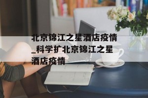 北京锦江之星酒店疫情_科学扩北京锦江之星酒店疫情