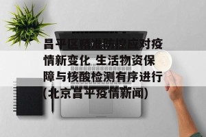 昌平区精准防控应对疫情新变化 生活物资保障与核酸检测有序进行(北京昌平疫情新闻)