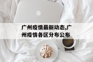 广州疫情最新动态,广州疫情各区分布公布