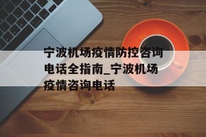 宁波机场疫情防控咨询电话全指南_宁波机场疫情咨询电话