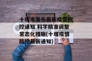十堰市发布最新疫情防控通知 科学精准调整常态化措施(十堰疫情防控最新通知)