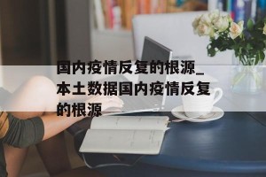 国内疫情反复的根源_本土数据国内疫情反复的根源