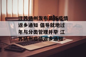 江苏扬州发布最新疫情返乡通知 倡导就地过年与分类管理并举 江苏扬州疫情返乡通知