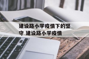 建设路小学疫情下的坚守 建设路小学疫情