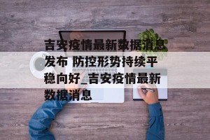 吉安疫情最新数据消息发布 防控形势持续平稳向好_吉安疫情最新数据消息
