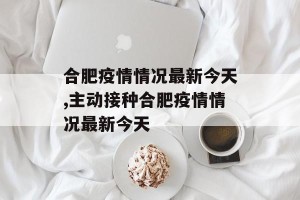 合肥疫情情况最新今天,主动接种合肥疫情情况最新今天