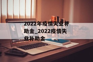 2022年疫情失业补助金_2022疫情失业补助金