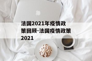 法国2021年疫情政策回顾-法国疫情政策2021