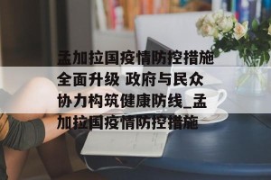 孟加拉国疫情防控措施全面升级 政府与民众协力构筑健康防线_孟加拉国疫情防控措施
