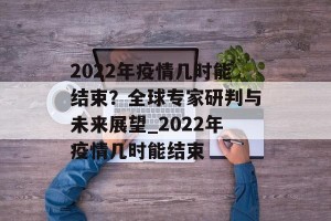 2022年疫情几时能结束？全球专家研判与未来展望_2022年疫情几时能结束