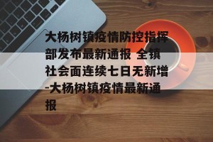 大杨树镇疫情防控指挥部发布最新通报 全镇社会面连续七日无新增-大杨树镇疫情最新通报