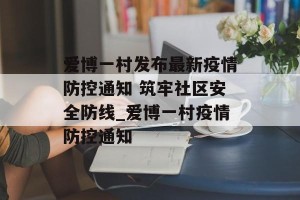爱博一村发布最新疫情防控通知 筑牢社区安全防线_爱博一村疫情防控通知