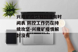 兴隆矿疫情解封没有时间表 防控工作仍在持续攻坚-兴隆矿疫情解封没有
