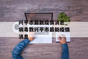 兴平市最新疫情消息_病毒数兴平市最新疫情消息