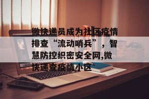 微快递员成为社区疫情排查“流动哨兵”，智慧防控织密安全网,微快递查疫情小区