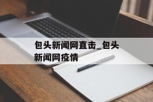包头新闻网直击_包头新闻网疫情