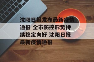 沈阳日报发布最新疫情通报 全市防控形势持续稳定向好 沈阳日报最新疫情通报