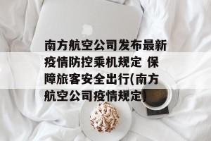 南方航空公司发布最新疫情防控乘机规定 保障旅客安全出行(南方航空公司疫情规定)