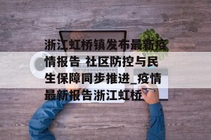 浙江虹桥镇发布最新疫情报告 社区防控与民生保障同步推进_疫情最新报告浙江虹桥