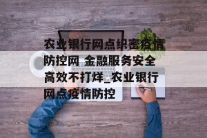 农业银行网点织密疫情防控网 金融服务安全高效不打烊_农业银行网点疫情防控