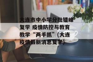 大连市中小学分批错峰复学 疫情防控与教育教学“两手抓”(大连疫情最新消息复学)
