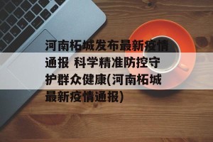 河南柘城发布最新疫情通报 科学精准防控守护群众健康(河南柘城最新疫情通报)