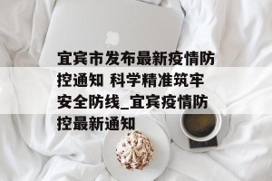 宜宾市发布最新疫情防控通知 科学精准筑牢安全防线_宜宾疫情防控最新通知