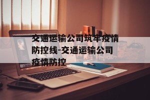 交通运输公司筑牢疫情防控线-交通运输公司疫情防控