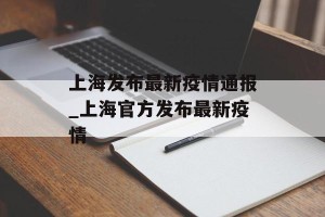 上海发布最新疫情通报_上海官方发布最新疫情