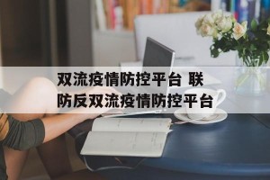 双流疫情防控平台 联防反双流疫情防控平台