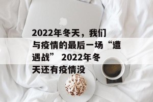 2022年冬天，我们与疫情的最后一场“遭遇战” 2022年冬天还有疫情没