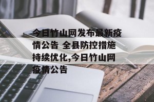 今日竹山网发布最新疫情公告 全县防控措施持续优化,今日竹山网疫情公告