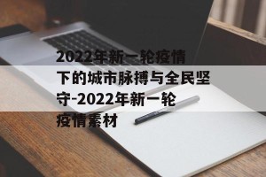2022年新一轮疫情下的城市脉搏与全民坚守-2022年新一轮疫情素材
