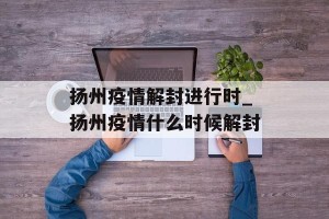扬州疫情解封进行时_扬州疫情什么时候解封