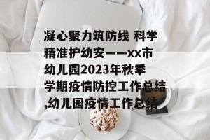 凝心聚力筑防线 科学精准护幼安——xx市幼儿园2023年秋季学期疫情防控工作总结,幼儿园疫情工作总结