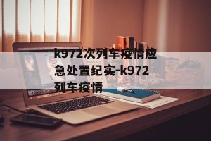 k972次列车疫情应急处置纪实-k972列车疫情