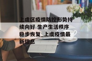 上虞区疫情防控形势持续向好 生产生活秩序稳步恢复_上虞疫情最新信息