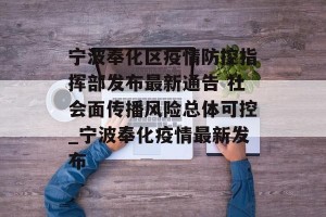 宁波奉化区疫情防控指挥部发布最新通告 社会面传播风险总体可控_宁波奉化疫情最新发布