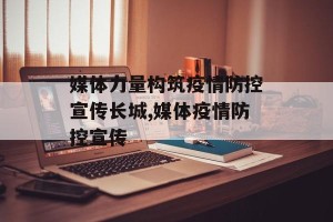 媒体力量构筑疫情防控宣传长城,媒体疫情防控宣传