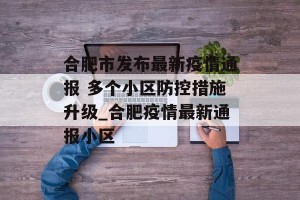 合肥市发布最新疫情通报 多个小区防控措施升级_合肥疫情最新通报小区